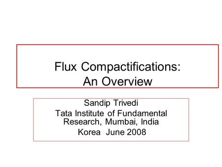 Flux Compactifications: An Overview Sandip Trivedi Tata Institute of Fundamental Research, Mumbai, India Korea June 2008.