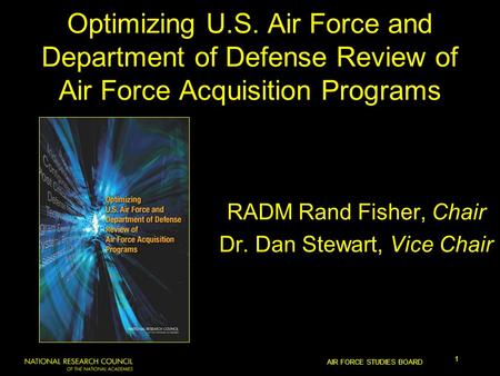 AIR FORCE STUDIES BOARD 1 Optimizing U.S. Air Force and Department of Defense Review of Air Force Acquisition Programs RADM Rand Fisher, Chair Dr. Dan.