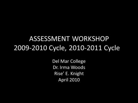 ASSESSMENT WORKSHOP 2009-2010 Cycle, 2010-2011 Cycle Del Mar College Dr. Irma Woods Rise’ E. Knight April 2010.