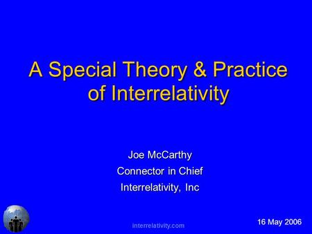 Interrelativity.com A Special Theory & Practice of Interrelativity Joe McCarthy Connector in Chief Interrelativity, Inc 16 May 2006.