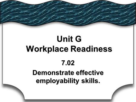 Unit G Workplace Readiness 7.02 Demonstrate effective employability skills.