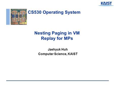 CS530 Operating System Nesting Paging in VM Replay for MPs Jaehyuk Huh Computer Science, KAIST.