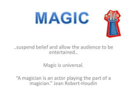 ..suspend belief and allow the audience to be entertained.. Magic is universal. “A magician is an actor playing the part of a magician.” Jean Robert-Houdin.