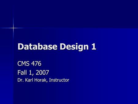 Database Design 1 CMS 476 Fall 1, 2007 Dr. Karl Horak, Instructor.