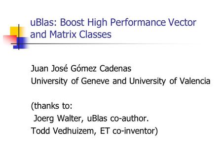 UBlas: Boost High Performance Vector and Matrix Classes Juan José Gómez Cadenas University of Geneve and University of Valencia (thanks to: Joerg Walter,