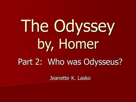 The Odyssey by, Homer Part 2: Who was Odysseus? Jeanette K. Lasko.