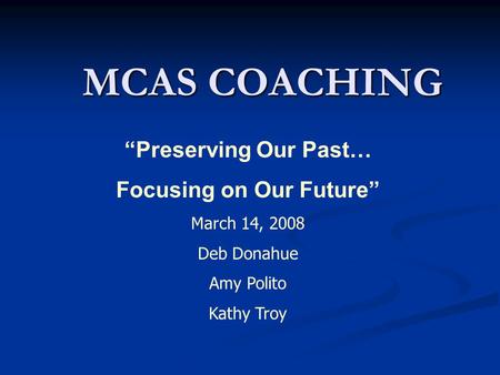 MCAS COACHING “Preserving Our Past… Focusing on Our Future” March 14, 2008 Deb Donahue Amy Polito Kathy Troy.