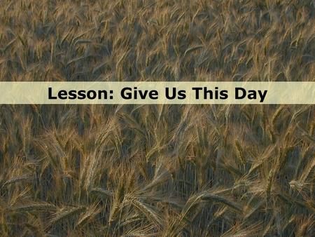 Lesson: Give Us This Day. “Give us this day “ G i v e u s t h i s d a y our daily bread.” o u r d a i l y b r e a d. ”