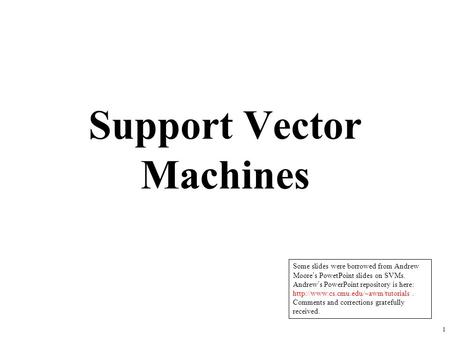 1 Support Vector Machines Some slides were borrowed from Andrew Moore’s PowetPoint slides on SVMs. Andrew’s PowerPoint repository is here: