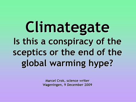 Climategate Is this a conspiracy of the sceptics or the end of the global warming hype? Marcel Crok, science writer Wageningen, 9 December 2009.