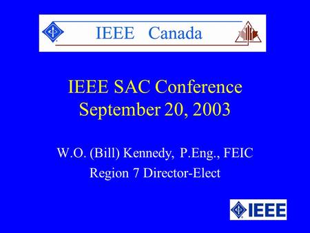 IEEE SAC Conference September 20, 2003 W.O. (Bill) Kennedy, P.Eng., FEIC Region 7 Director-Elect.