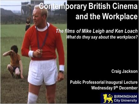 Contemporary British Cinema and the Workplace The films of Mike Leigh and Ken Loach What do they say about the workplace? Craig Jackson Public Professorial.