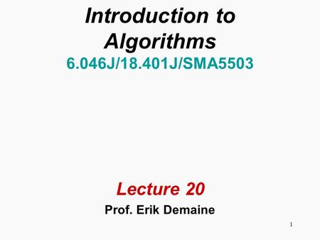 1 Introduction to Algorithms 6.046J/18.401J/SMA5503 Lecture 20 Prof. Erik Demaine.