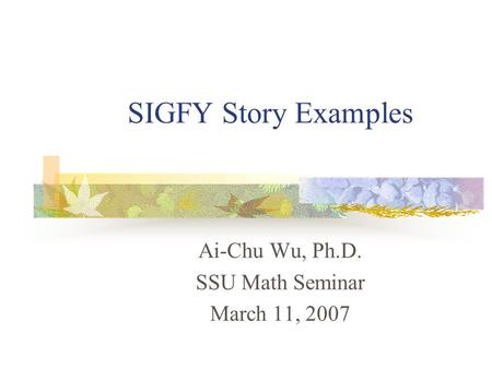 SIGFY Story Examples Ai-Chu Wu, Ph.D. SSU Math Seminar March 11, 2007.