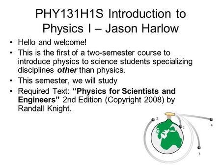 PHY131H1S Introduction to Physics I – Jason Harlow Hello and welcome! This is the first of a two-semester course to introduce physics to science students.