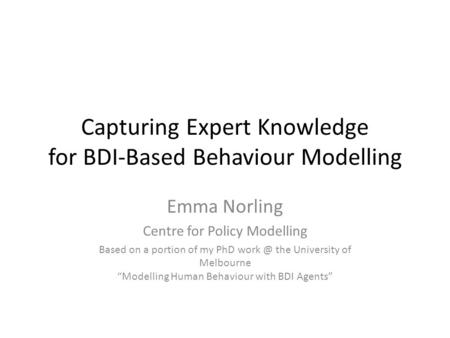 Capturing Expert Knowledge for BDI-Based Behaviour Modelling Emma Norling Centre for Policy Modelling Based on a portion of my PhD the University.