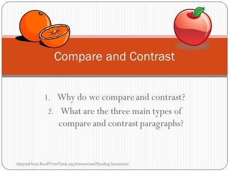 1. Why do we compare and contrast? 2. What are the three main types of compare and contrast paragraphs? Adapted from ReadWriteThink.org International Reading.