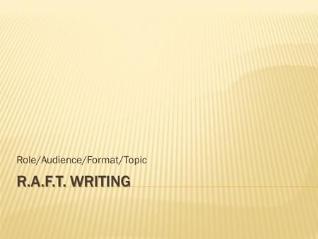 R.A.F.T. WRITING Role/Audience/Format/Topic.  RAFT Writing is simply a way to think about the four main things that all writers have to consider:  Role.