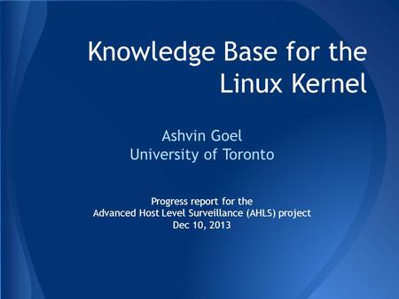 Knowledge Base for the Linux Kernel Ashvin Goel University of Toronto Progress report for the Advanced Host Level Surveillance (AHLS) project Dec 10, 2013.