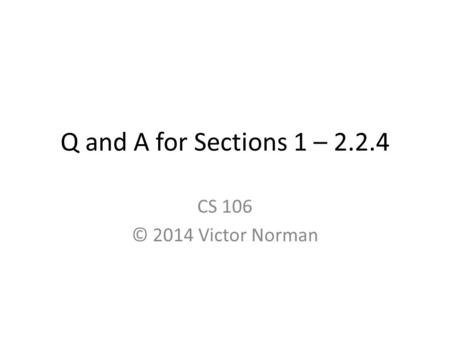 Q and A for Sections 1 – 2.2.4 CS 106 © 2014 Victor Norman.