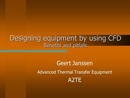 Designing equipment by using CFD Benefits and pitfalls Geert Janssen Advanced Thermal Transfer Equipment A2TE.