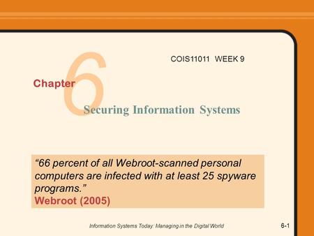 Information Systems Today: Managing in the Digital World 6-1 6 Chapter Securing Information Systems “66 percent of all Webroot-scanned personal computers.