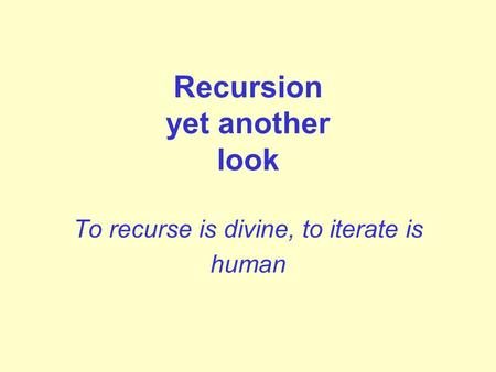 Recursion yet another look To recurse is divine, to iterate is human.