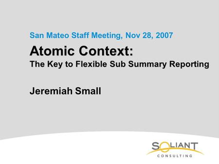 Atomic Context: The Key to Flexible Sub Summary Reporting Jeremiah Small San Mateo Staff Meeting, Nov 28, 2007.