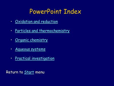 PowerPoint Index Oxidation and reduction Particles and thermochemistry Organic chemistry Aqueous systems Practical investigation Return to Start menuStart.