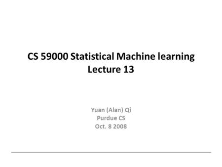 CS 59000 Statistical Machine learning Lecture 13 Yuan (Alan) Qi Purdue CS Oct. 8 2008.