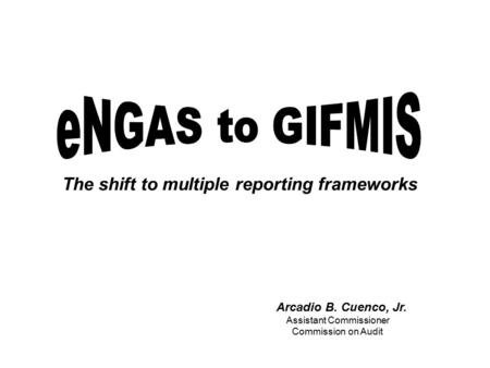 The shift to multiple reporting frameworks Arcadio B. Cuenco, Jr. Assistant Commissioner Commission on Audit.