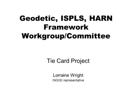 Geodetic, ISPLS, HARN Framework Workgroup/Committee Tie Card Project Lorraine Wright INGISI representative.