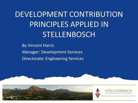 DEVELOPMENT CONTRIBUTION PRINCIPLES APPLIED IN STELLENBOSCH By Vincent Harris Manager: Development Services Directorate: Engineering Services.