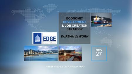 ECONOMIC DEVELOPMENT & JOB CREATION STRATEGY WORK NOV 27 PRESENTED BY DR. AJIV MAHARAJ.