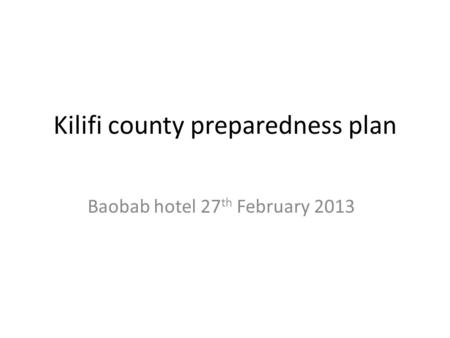 Kilifi county preparedness plan Baobab hotel 27 th February 2013.