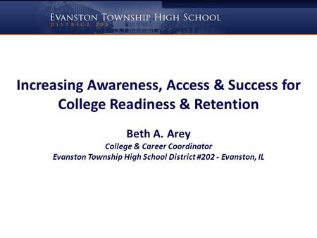 Increasing Awareness, Access & Success for College Readiness & Retention Beth A. Arey College & Career Coordinator Evanston Township High School District.