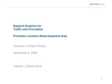 1 Support Graphics for Traffic and Circulation Princeton Junction Redevelopment Area Township of West Windsor September 8, 2008 Urbitran | DMJM Harris.