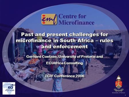 1 Past and present challenges for microfinance in South Africa – rules and enforcement Gerhard Coetzee, University of Pretoria and ECIAfrica Consulting.