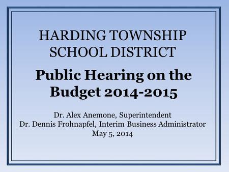 HARDING TOWNSHIP SCHOOL DISTRICT Public Hearing on the Budget 2014-2015 Dr. Alex Anemone, Superintendent Dr. Dennis Frohnapfel, Interim Business Administrator.