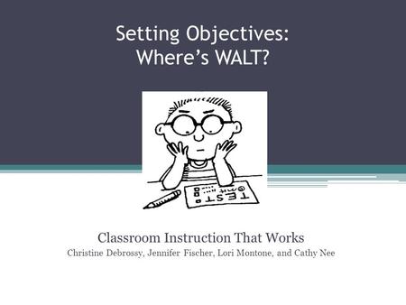 Setting Objectives: Where’s WALT? Classroom Instruction That Works Christine Debrossy, Jennifer Fischer, Lori Montone, and Cathy Nee.