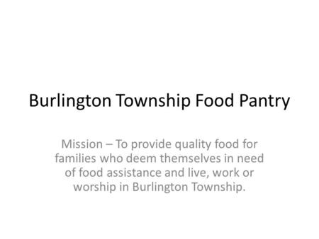 Burlington Township Food Pantry Mission – To provide quality food for families who deem themselves in need of food assistance and live, work or worship.