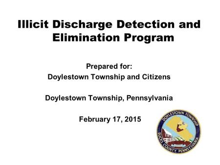 Illicit Discharge Detection and Elimination Program Prepared for: Doylestown Township and Citizens Doylestown Township, Pennsylvania February 17, 2015.