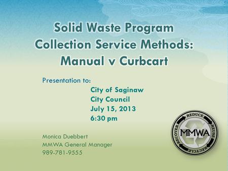 Presentation to: City of Saginaw City Council July 15, 2013 6:30 pm Monica Duebbert MMWA General Manager 989-781-9555.