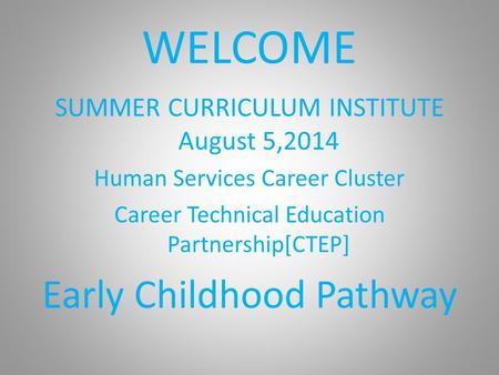 WELCOME SUMMER CURRICULUM INSTITUTE August 5,2014 Human Services Career Cluster Career Technical Education Partnership[CTEP] Early Childhood Pathway.