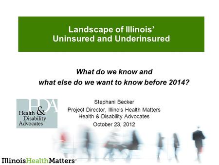 Landscape of Illinois’ Uninsured and Underinsured What do we know and what else do we want to know before 2014? Stephani Becker Project Director, Illinois.