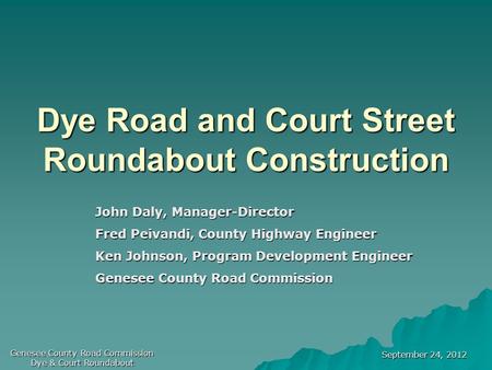 September 24, 2012 Genesee County Road Commission Dye & Court Roundabout Dye Road and Court Street Roundabout Construction John Daly, Manager-Director.