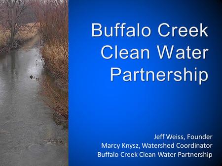 Jeff Weiss, Founder Marcy Knysz, Watershed Coordinator Buffalo Creek Clean Water Partnership.