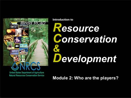 Illinois RC & D Introduction to R esource C onservation & D evelopment Module 2: Who are the players?