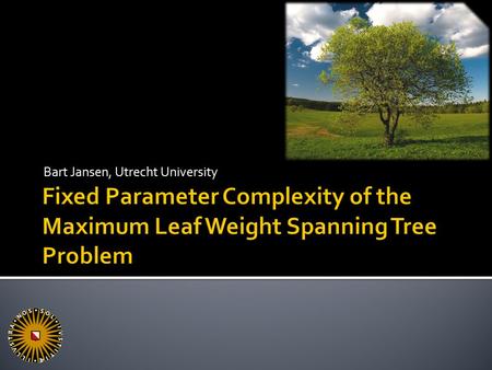 Bart Jansen, Utrecht University. 2  Max Leaf  Instance: Connected graph G, positive integer k  Question: Is there a spanning tree for G with at least.