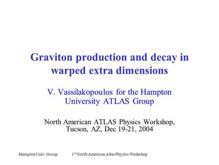 Hampton Univ. Group1 st North American Atlas Physics Workshop Graviton production and decay in warped extra dimensions V. Vassilakopoulos for the Hampton.